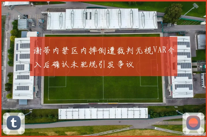 谢蒂内禁区内摔倒遭裁判无视VAR介入后确认未犯规引发争议
