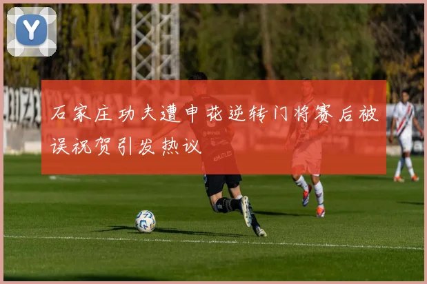 石家庄功夫遭申花逆转门将赛后被误祝贺引发热议