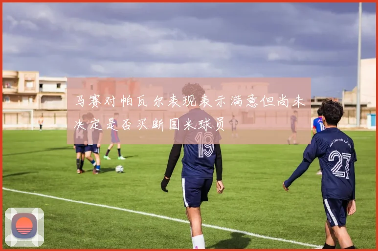 马赛对帕瓦尔表现表示满意但尚未决定是否买断国米球员