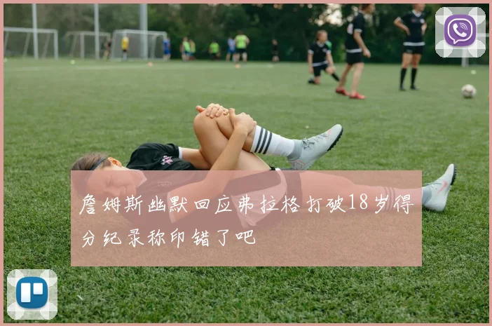 詹姆斯幽默回应弗拉格打破18岁得分纪录称印错了吧