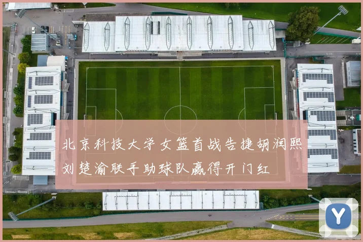 北京科技大学女篮首战告捷胡润熙刘楚渝联手助球队赢得开门红