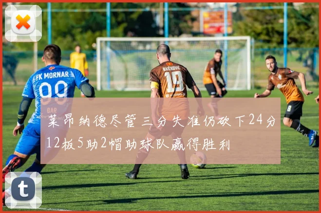 莱昂纳德尽管三分失准仍砍下24分12板5助2帽助球队赢得胜利