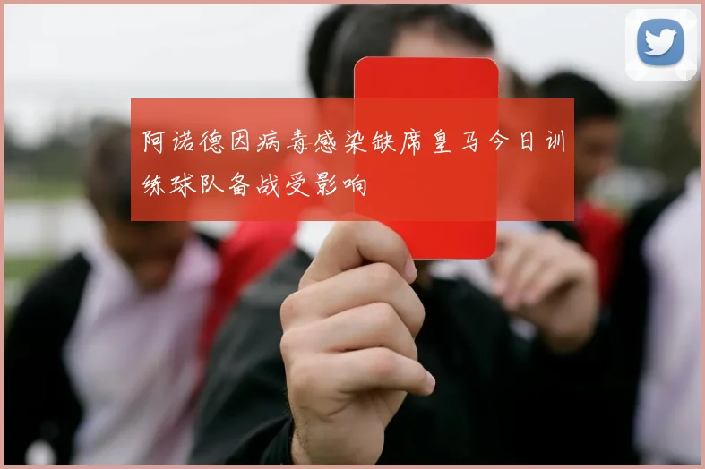 阿诺德因病毒感染缺席皇马今日训练球队备战受影响