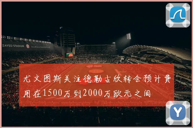 尤文图斯关注德勒古欣转会预计费用在1500万到2000万欧元之间