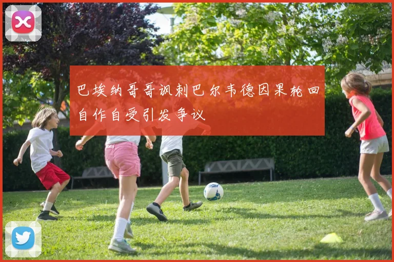 巴埃纳哥哥讽刺巴尔韦德因果轮回自作自受引发争议