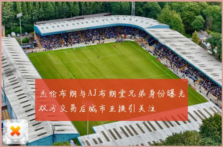 杰伦布朗与AJ布朗堂兄弟身份曝光双方交易后城市互换引关注