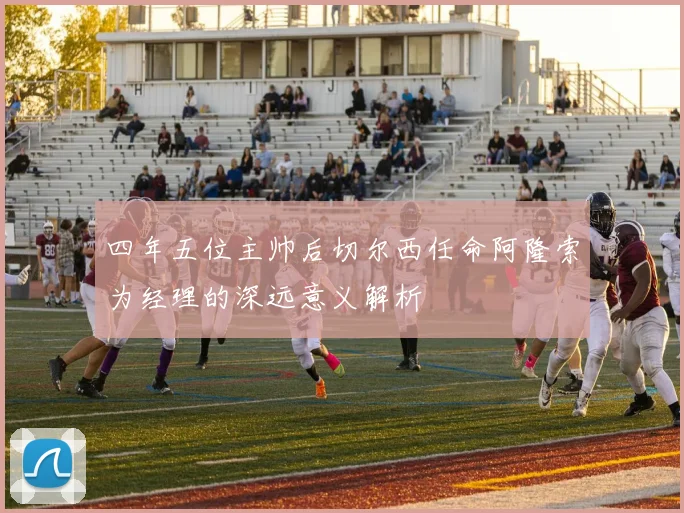 四年五位主帅后切尔西任命阿隆索为经理的深远意义解析