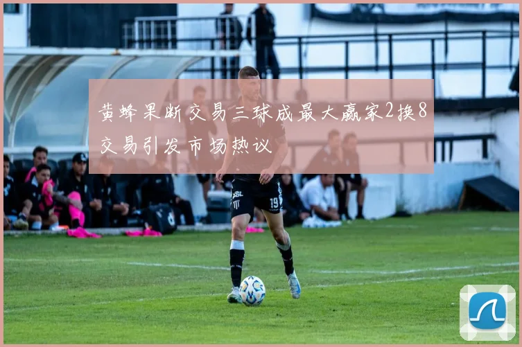 黄蜂果断交易三球成最大赢家2换8交易引发市场热议