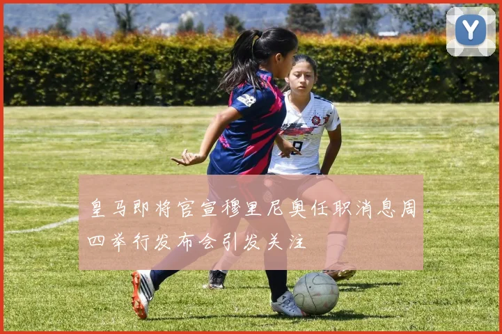 皇马即将官宣穆里尼奥任职消息周四举行发布会引发关注