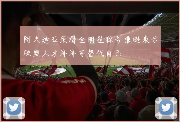 阿夫迪亚荣膺全明星称号谦逊表示联盟人才济济可替代自己