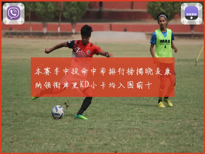 本赛季中投命中率排行榜揭晓麦康纳领衔库里KD小卡均入围前十