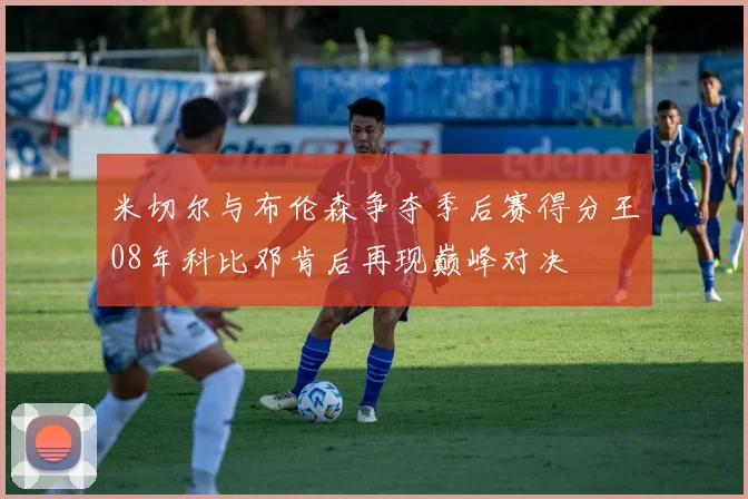 米切尔与布伦森争夺季后赛得分王08年科比邓肯后再现巅峰对决