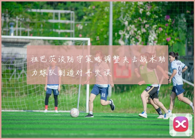 祖巴茨谈防守策略调整夹击战术助力球队制造对手失误