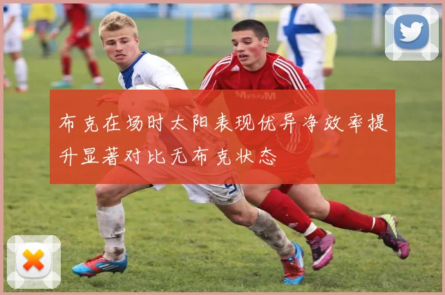 布克在场时太阳表现优异净效率提升显著对比无布克状态