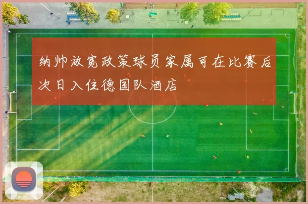 纳帅放宽政策球员家属可在比赛后次日入住德国队酒店