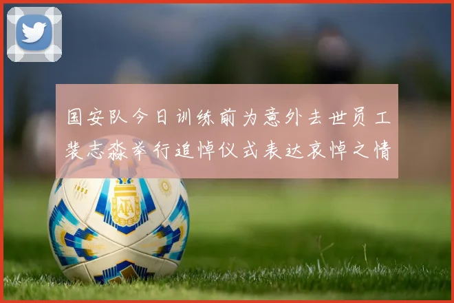国安队今日训练前为意外去世员工裴志淼举行追悼仪式表达哀悼之情