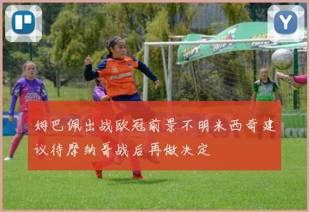 姆巴佩出战欧冠前景不明米西奇建议待摩纳哥战后再做决定