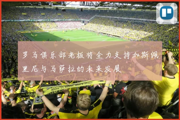 罗马俱乐部老板将全力支持加斯佩里尼与马萨拉的未来发展