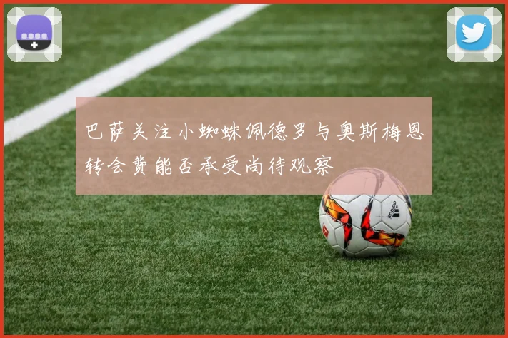 巴萨关注小蜘蛛佩德罗与奥斯梅恩转会费能否承受尚待观察