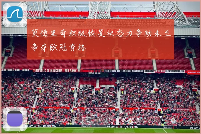 莫德里奇积极恢复状态力争助米兰争夺欧冠资格