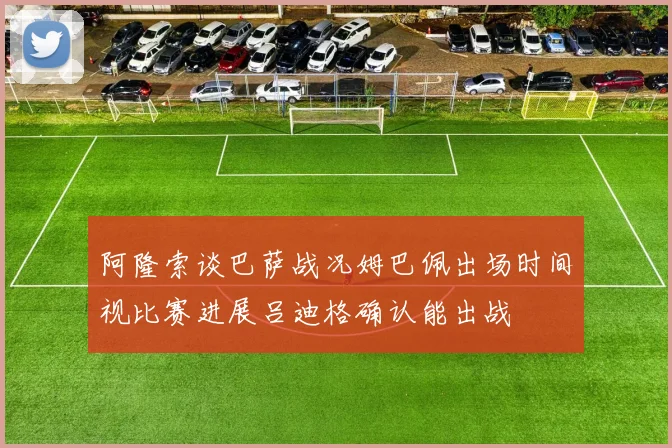 阿隆索谈巴萨战况姆巴佩出场时间视比赛进展吕迪格确认能出战