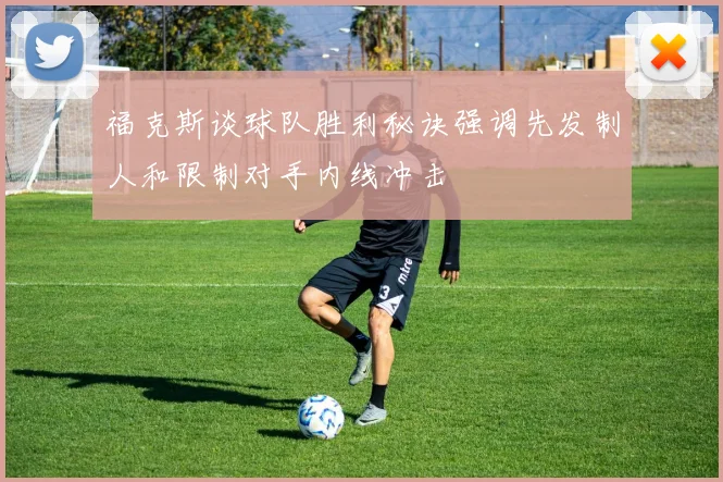 福克斯谈球队胜利秘诀强调先发制人和限制对手内线冲击