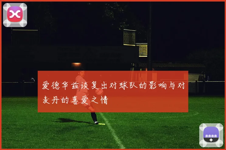 爱德华兹谈复出对球队的影响与对麦丹的喜爱之情