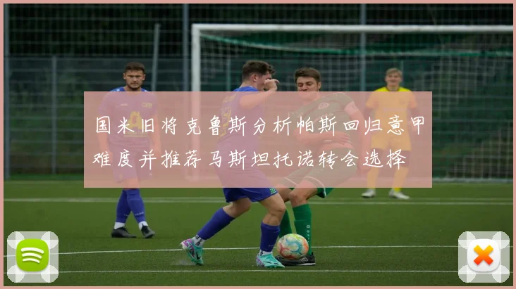 国米旧将克鲁斯分析帕斯回归意甲难度并推荐马斯坦托诺转会选择