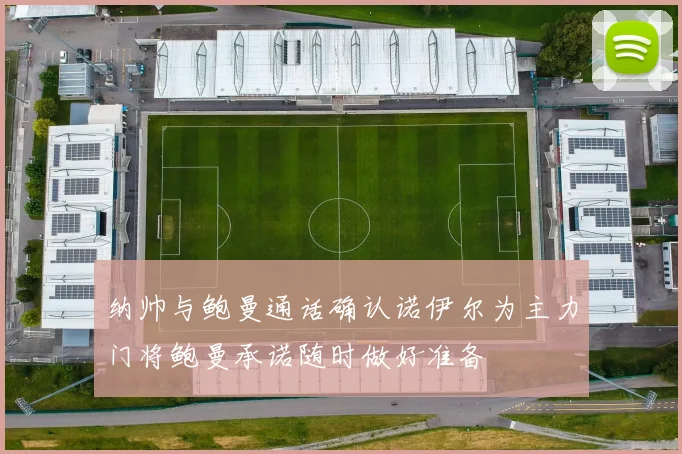 纳帅与鲍曼通话确认诺伊尔为主力门将鲍曼承诺随时做好准备