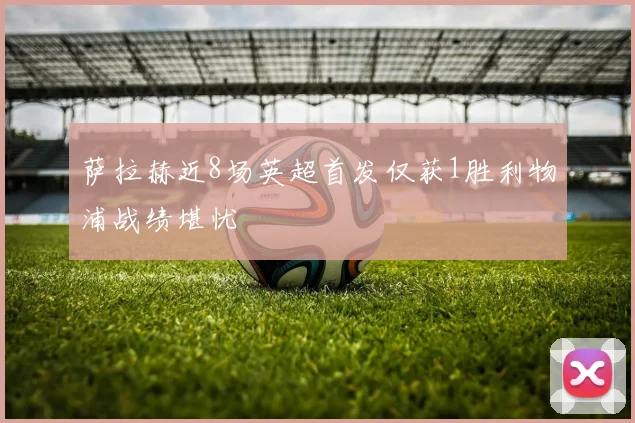萨拉赫近8场英超首发仅获1胜利物浦战绩堪忧