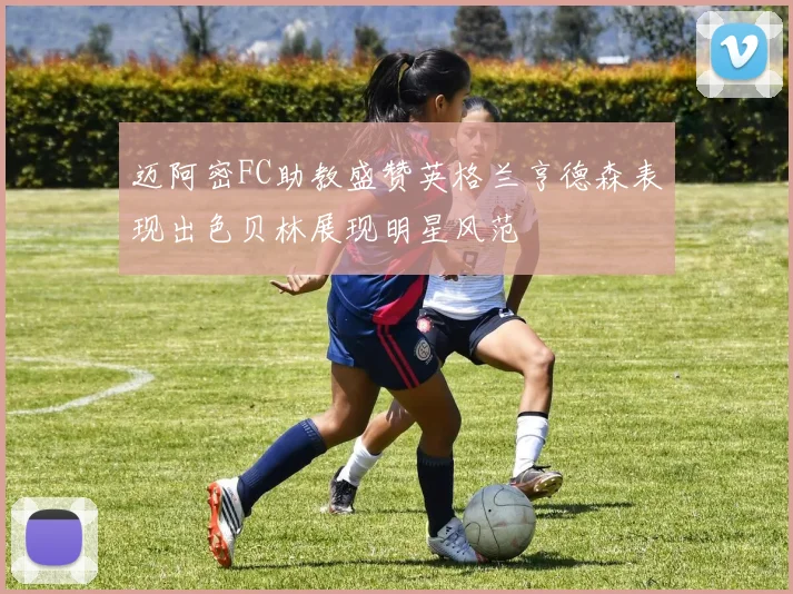 迈阿密FC助教盛赞英格兰亨德森表现出色贝林展现明星风范