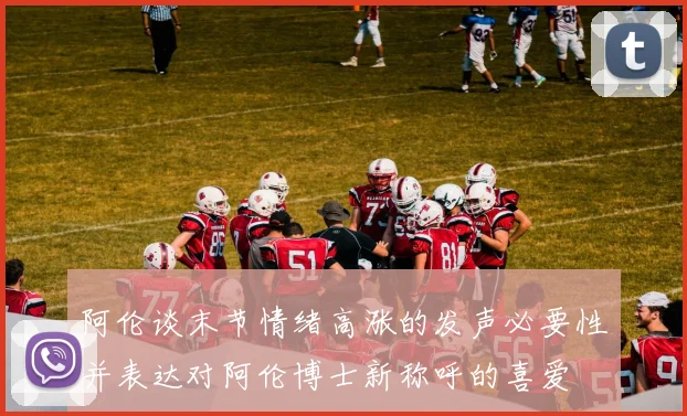 阿伦谈末节情绪高涨的发声必要性并表达对阿伦博士新称呼的喜爱