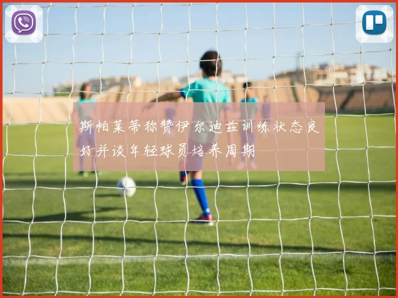 斯帕莱蒂称赞伊尔迪兹训练状态良好并谈年轻球员培养周期