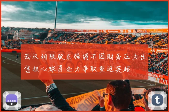 西汉姆联股东强调不因财务压力出售核心球员全力争取重返英超