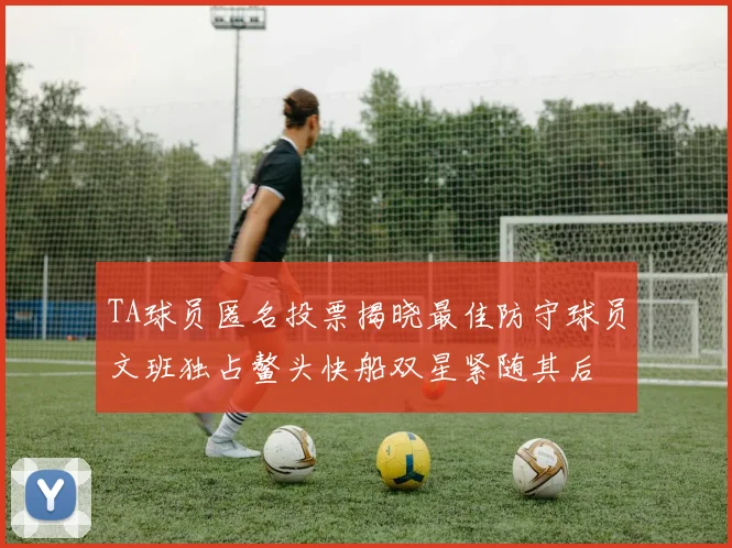TA球员匿名投票揭晓最佳防守球员文班独占鳌头快船双星紧随其后
